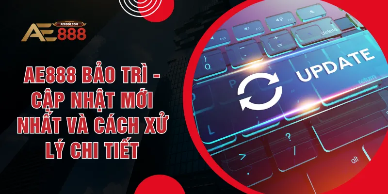 AE888 Bảo Trì - Cập Nhật Mới Nhất Và Cách Xử Lý Chi Tiết