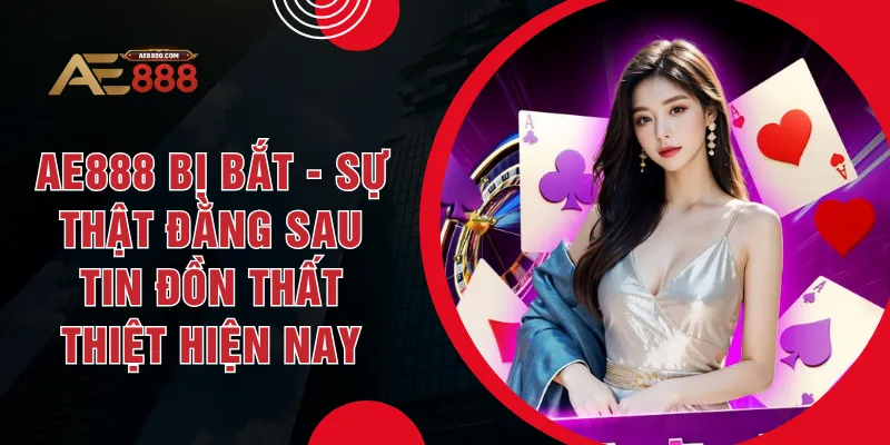 AE888 Bị Bắt - Sự Thật Đằng Sau Tin Đồn Thất Thiệt Hiện Nay