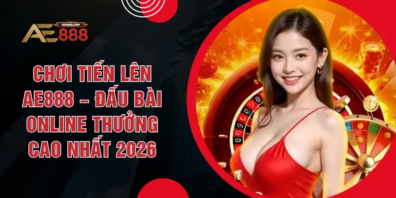Chơi Tiến Lên AE888 – Đấu Bài Online Thưởng Cao Nhất 2026