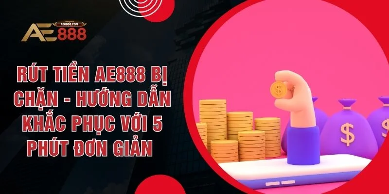 Rút Tiền AE888 Bị Chặn - Hướng Dẫn Khắc Phục Với 5 Phút Đơn Giản