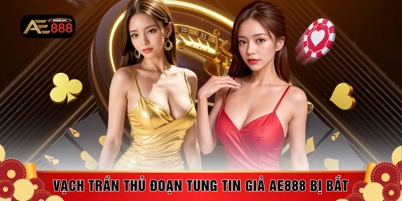 Vạch trần thủ đoạn tung tin giả AE888 bị bắt